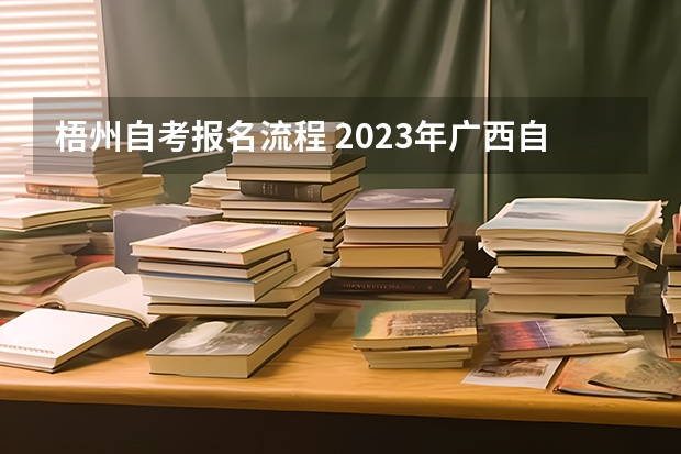 梧州自考报名流程 2023年广西自考怎么报名 具体流程是什么