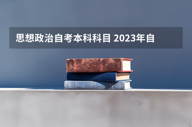 思想政治自考本科科目 2023年自考本科科目有哪些 一共考几门？