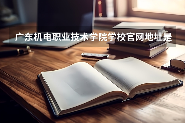 广东机电职业技术学院学校官网地址是多少 广东机电职业技术学院简介