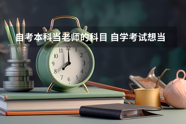 自考本科当老师的科目 自学考试想当老师该选什么专业？