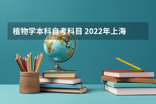 植物学本科自考科目 2022年上海自考本科科目安排？