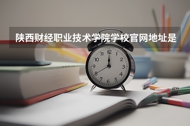 陕西财经职业技术学院学校官网地址是多少 陕西财经职业技术学院简介