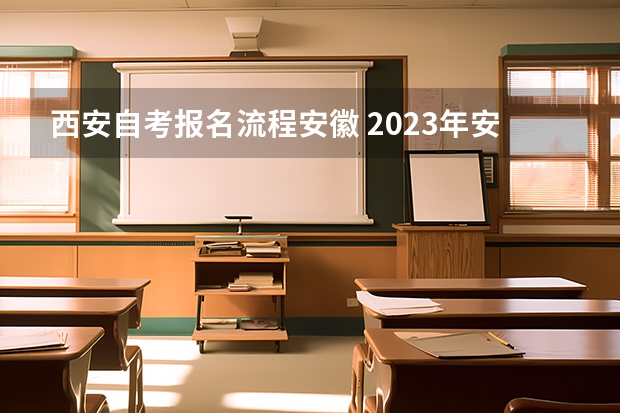 西安自考报名流程安徽 2023年安徽自考怎么报名 具体流程是什么？