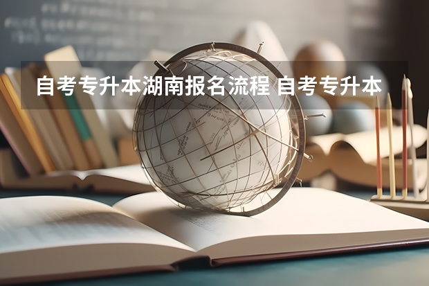 自考专升本湖南报名流程 自考专升本报名流程是什么 在哪报考？