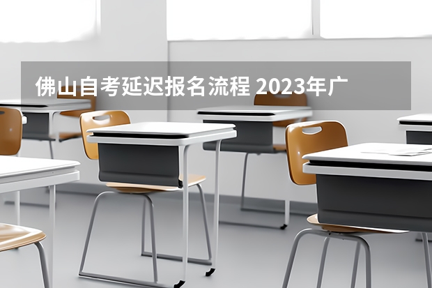 佛山自考延迟报名流程 2023年广东自考怎么报名 具体流程是什么