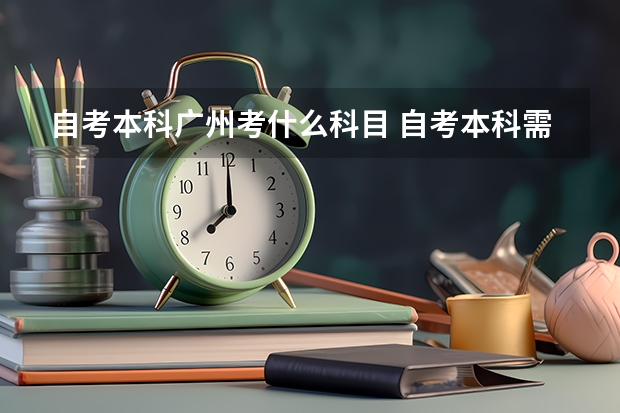 自考本科广州考什么科目 自考本科需要考什么科目 一共考几门课程？