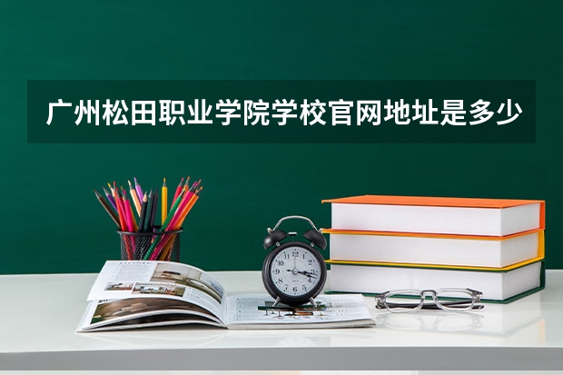 广州松田职业学院学校官网地址是多少 广州松田职业学院简介