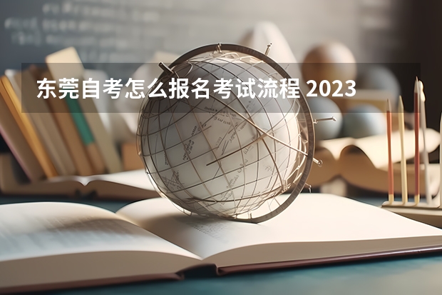 东莞自考怎么报名考试流程 2023年广东自考怎么报名 具体流程是什么