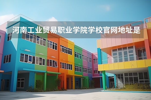 河南工业贸易职业学院学校官网地址是多少 河南工业贸易职业学院简介