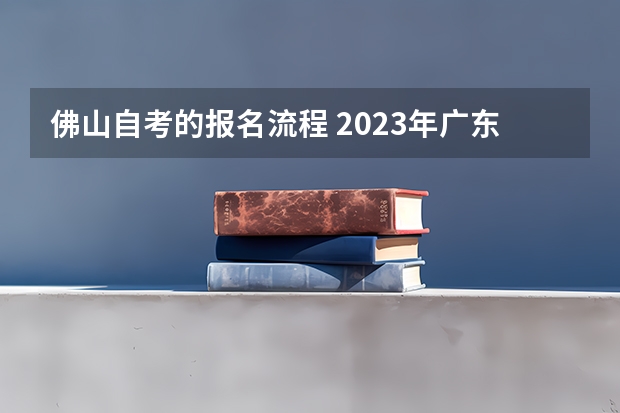 佛山自考的报名流程 2023年广东自考怎么报名 具体流程是什么