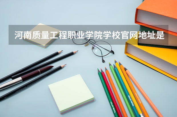 河南质量工程职业学院学校官网地址是多少 河南质量工程职业学院简介