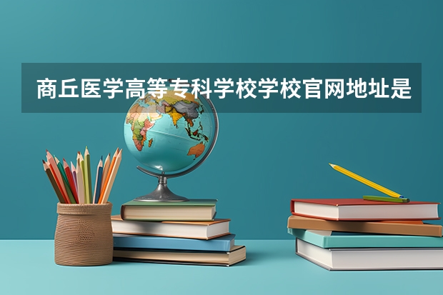 商丘医学高等专科学校学校官网地址是多少 商丘医学高等专科学校简介