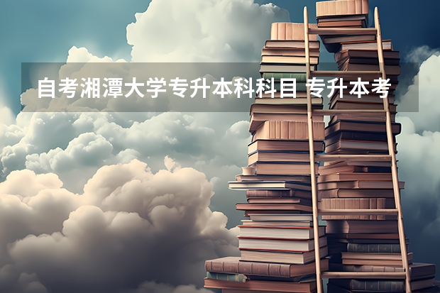 自考湘潭大学专升本科科目 专升本考什么?