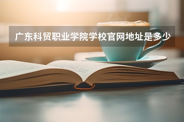 广东科贸职业学院学校官网地址是多少 广东科贸职业学院简介