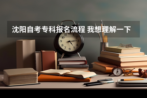 沈阳自考专科报名流程 我想理解一下自考的报名流程？我是沈阳的