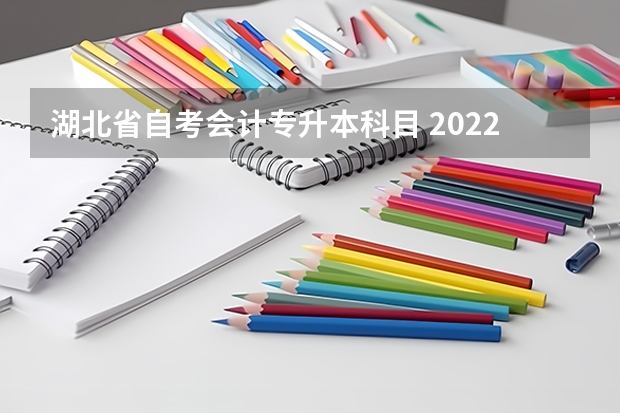 湖北省自考会计专升本科目 2022年湖北高等教育自学考试专升本会计学专业学什么？