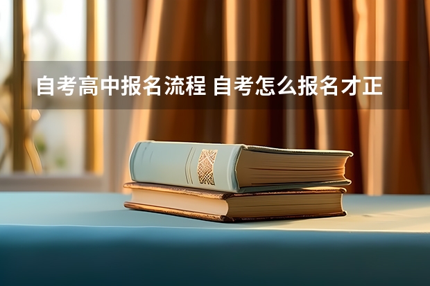 自考高中报名流程 自考怎么报名才正规 详细报考流程是什么？