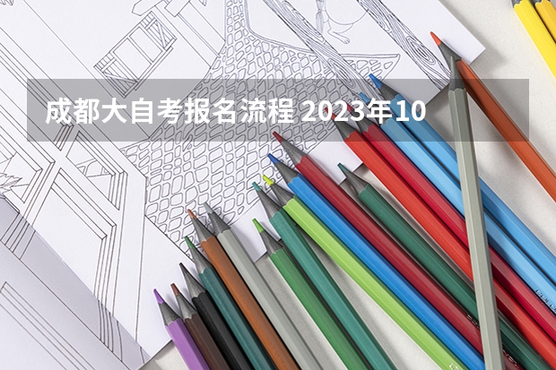 成都大自考报名流程 2023年10月四川自考本科怎么自己报名 流程有哪些？