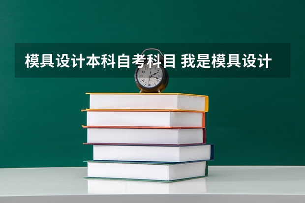 模具设计本科自考科目 我是模具设计与制造专业的，专升本要考什么科目呢？