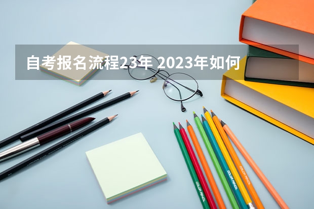 自考报名流程23年 2023年如何自考本科 具体报名流程是怎样？