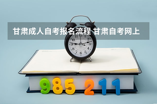 甘肃成人自考报名流程 甘肃自考网上报名具体流程是什么？