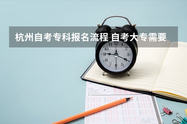 杭州自考专科报名流程 自考大专需要什么流程？浙江省自考注册？