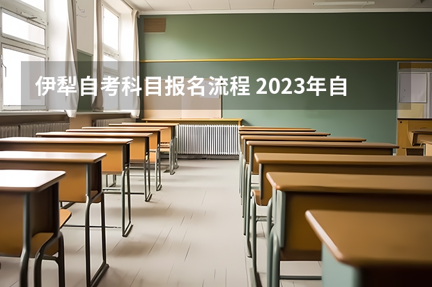 伊犁自考科目报名流程 2023年自考怎么报名 报考流程有什么？