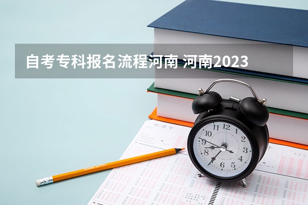 自考专科报名流程河南 河南2023自考怎么报名 具体流程是什么？