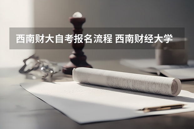 西南财大自考报名流程 西南财经大学自考好吗？有哪些专业 西南财经大学自考本科？