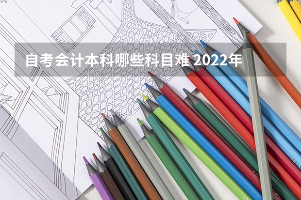 自考会计本科哪些科目难 2022年湖北省自学考试会计专业本科考试科目有哪些？考数学吗？难不难