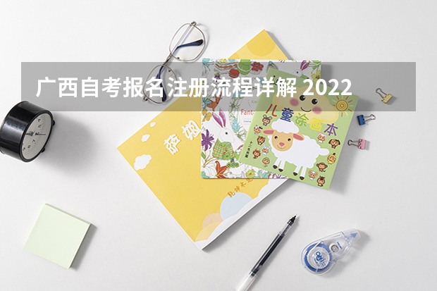 广西自考报名注册流程详解 2022年10月广西自考新生注册流程？