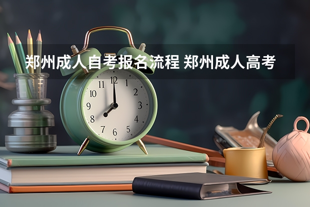 郑州成人自考报名流程 郑州成人高考报名流程有哪些？