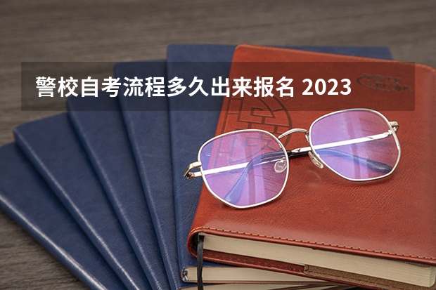 警校自考流程多久出来报名 2023四川警察学院成人本科报名时间？