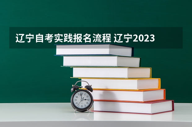 辽宁自考实践报名流程 辽宁2023下半年自考报名入口 报考流程是什么？