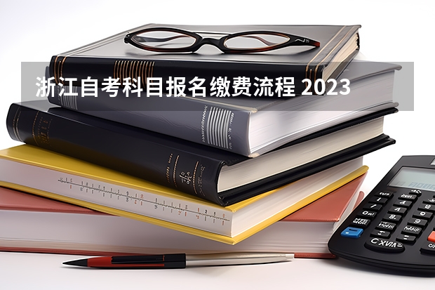 浙江自考科目报名缴费流程 2023浙江自考专升本怎么报名 详细步骤及流程？