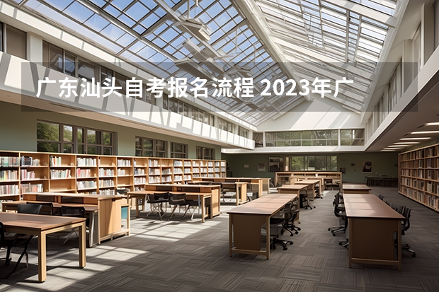 广东汕头自考报名流程 2023年广东自考怎么报名 具体流程是什么