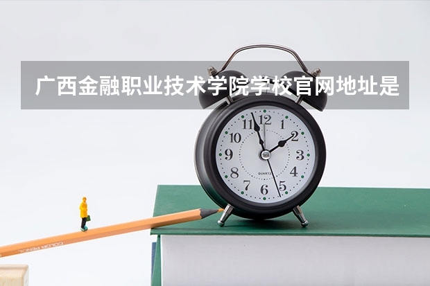 广西金融职业技术学院学校官网地址是多少 广西金融职业技术学院简介