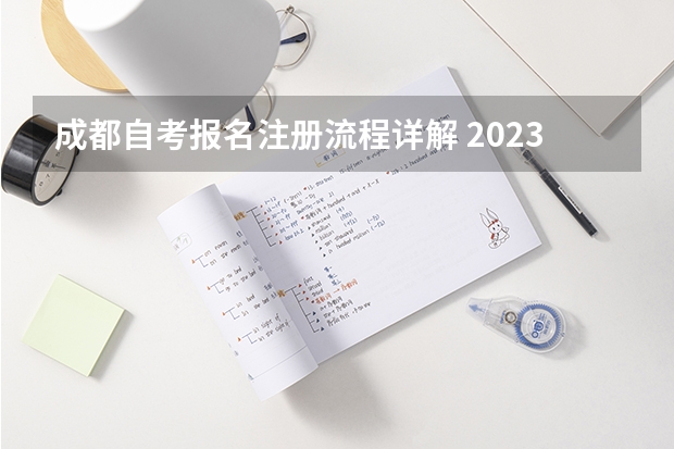 成都自考报名注册流程详解 2023年10月四川自考本科怎么自己报名 流程有哪些？