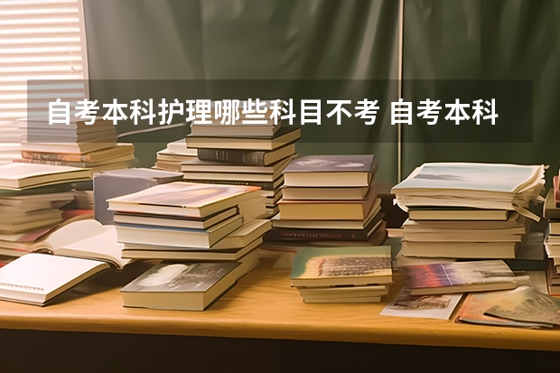 自考本科护理哪些科目不考 自考本科护理考哪几门 全部科目是什么？