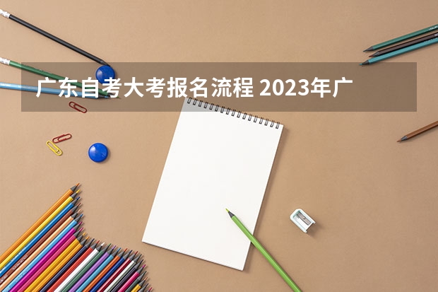 广东自考大考报名流程 2023年广东自考怎么报名 具体流程是什么