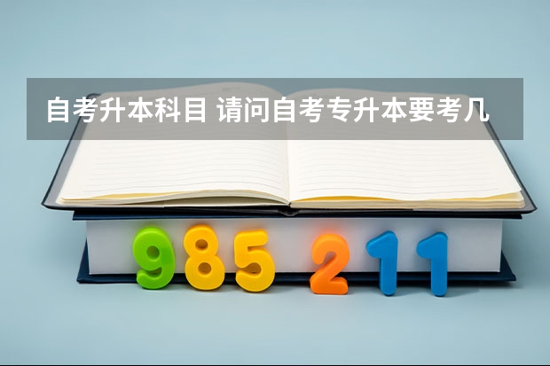 自考升本科目 请问自考专升本要考几门？