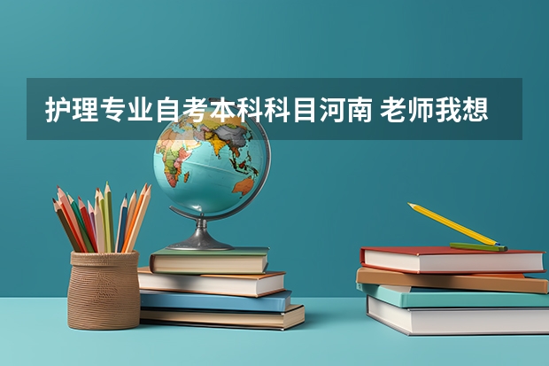 护理专业自考本科科目河南 老师我想问一下，河南省护理专升本考试科目是什么？谢谢