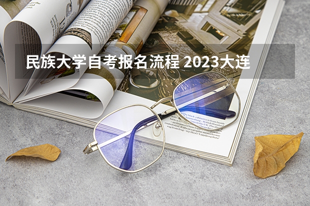 民族大学自考报名流程 2023大连民族大学自考本科报考时间是什么时候？