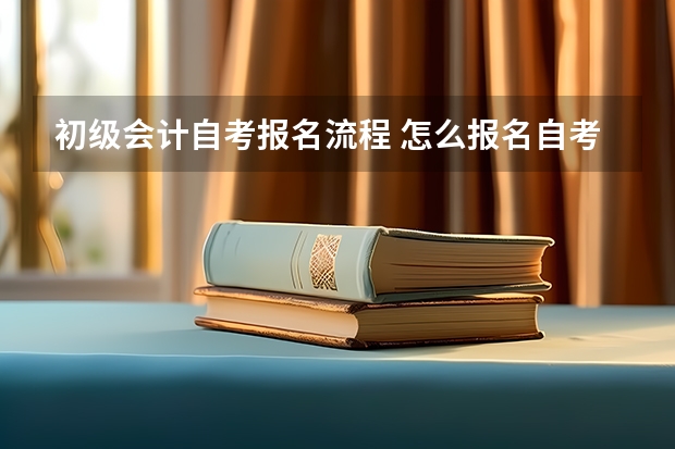 初级会计自考报名流程 怎么报名自考会计证