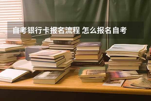 自考银行卡报名流程 怎么报名自考 自学考试报名流程？