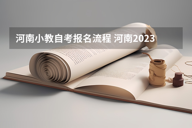 河南小教自考报名流程 河南2023自考怎么报名 具体流程是什么？