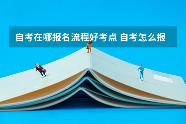 自考在哪报名流程好考点 自考怎么报名才正规 详细报考流程是什么？