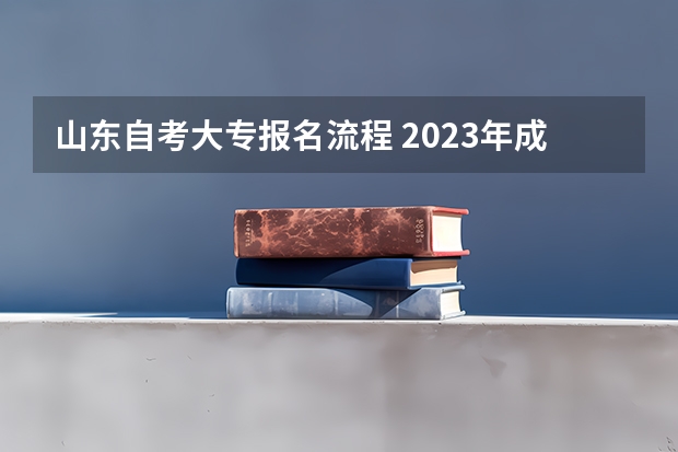 山东自考大专报名流程 2023年成人自考大专报名流程 具体步骤是什么？