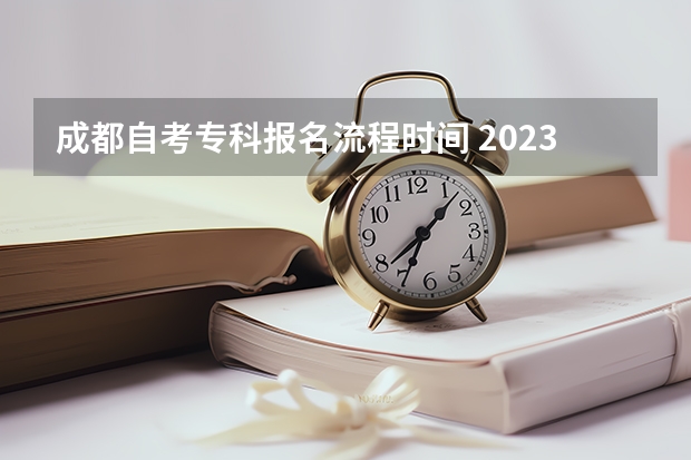 成都自考专科报名流程时间 2023年10月四川自考几月份开始报名 报考时间是多久？