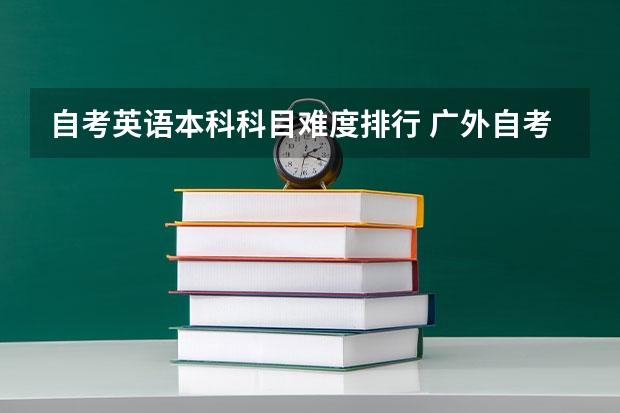 自考英语本科科目难度排行 广外自考英语本科科目哪个更难